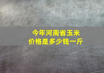 今年河南省玉米价格是多少钱一斤