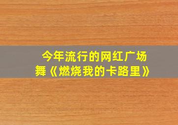 今年流行的网红广场舞《燃烧我的卡路里》