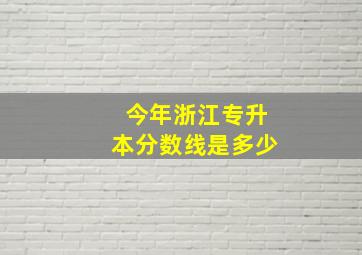 今年浙江专升本分数线是多少