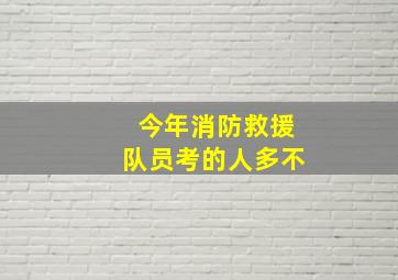 今年消防救援队员考的人多不