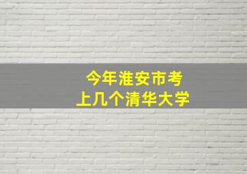 今年淮安市考上几个清华大学