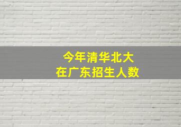 今年清华北大在广东招生人数