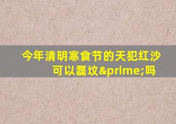 今年清明寒食节的天犯红沙可以磊坟′吗