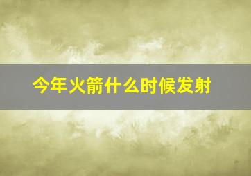 今年火箭什么时候发射