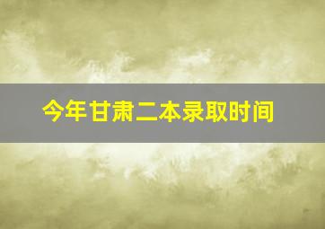 今年甘肃二本录取时间