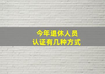 今年退休人员认证有几种方式