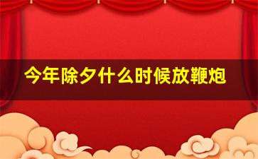 今年除夕什么时候放鞭炮