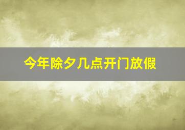 今年除夕几点开门放假