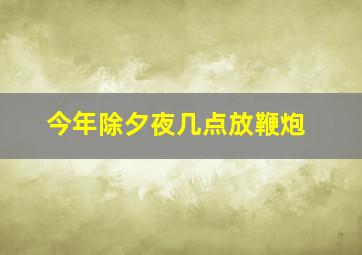 今年除夕夜几点放鞭炮