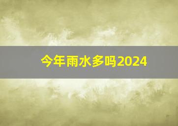 今年雨水多吗2024