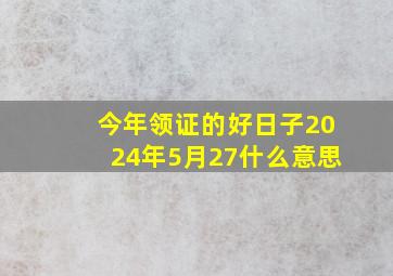 今年领证的好日子2024年5月27什么意思