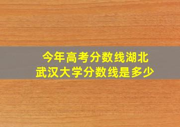 今年高考分数线湖北武汉大学分数线是多少