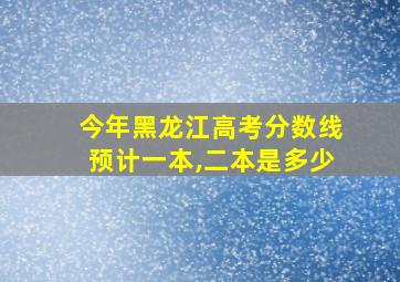 今年黑龙江高考分数线预计一本,二本是多少