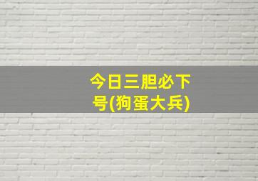 今日三胆必下号(狗蛋大兵)