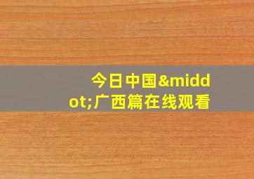 今日中国·广西篇在线观看