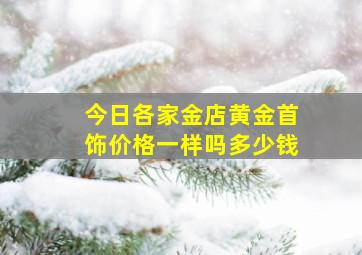 今日各家金店黄金首饰价格一样吗多少钱