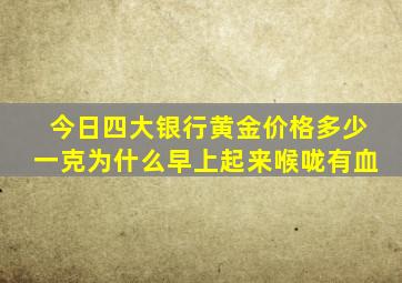 今日四大银行黄金价格多少一克为什么早上起来喉咙有血