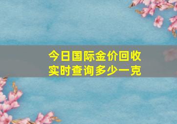 今日国际金价回收实时查询多少一克