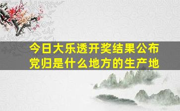 今日大乐透开奖结果公布党归是什么地方的生产地