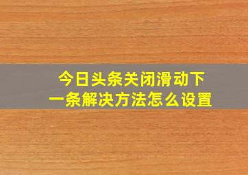 今日头条关闭滑动下一条解决方法怎么设置