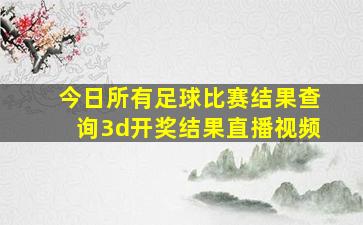 今日所有足球比赛结果查询3d开奖结果直播视频