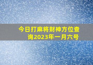 今日打麻将财神方位查询2023年一月六号