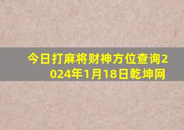 今日打麻将财神方位查询2024年1月18日乾坤网