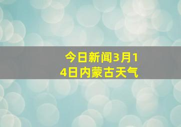 今日新闻3月14日内蒙古天气