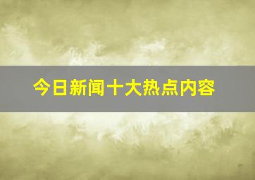 今日新闻十大热点内容