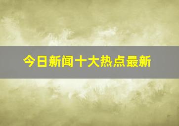 今日新闻十大热点最新