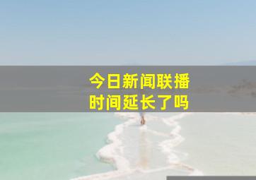 今日新闻联播时间延长了吗