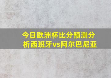 今日欧洲杯比分预测分析西班牙vs阿尔巴尼亚