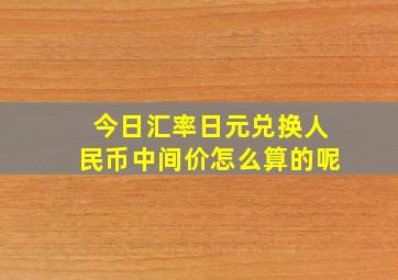 今日汇率日元兑换人民币中间价怎么算的呢