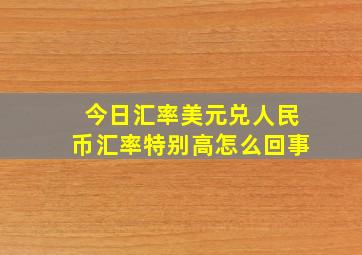 今日汇率美元兑人民币汇率特别高怎么回事