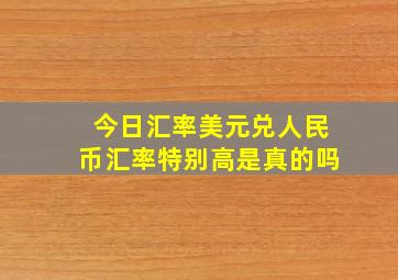 今日汇率美元兑人民币汇率特别高是真的吗