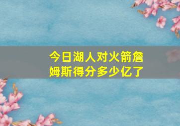 今日湖人对火箭詹姆斯得分多少亿了