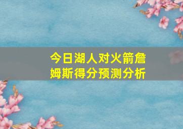 今日湖人对火箭詹姆斯得分预测分析