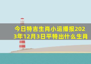 今日特吉生肖小运播报2023年12月3日平特出什么生肖