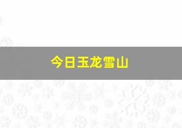 今日玉龙雪山