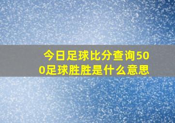 今日足球比分查询500足球胜胜是什么意思