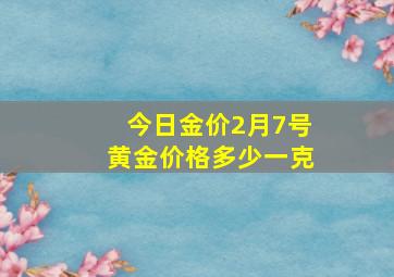 今日金价2月7号黄金价格多少一克