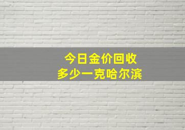 今日金价回收多少一克哈尔滨