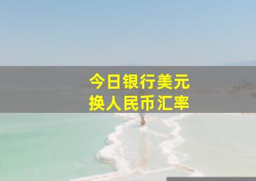 今日银行美元换人民币汇率