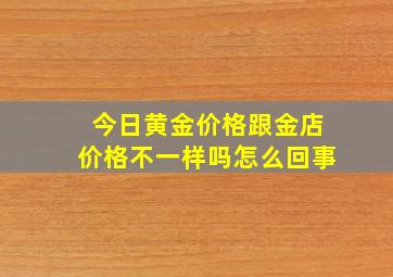 今日黄金价格跟金店价格不一样吗怎么回事