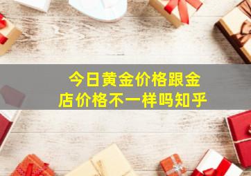 今日黄金价格跟金店价格不一样吗知乎