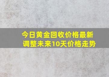 今日黄金回收价格最新调整未来10天价格走势