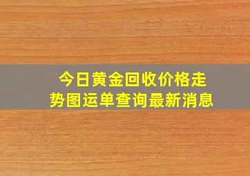 今日黄金回收价格走势图运单查询最新消息