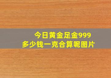 今日黄金足金999多少钱一克合算呢图片