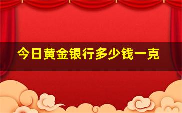 今日黄金银行多少钱一克