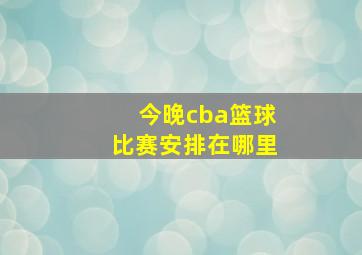 今晚cba篮球比赛安排在哪里